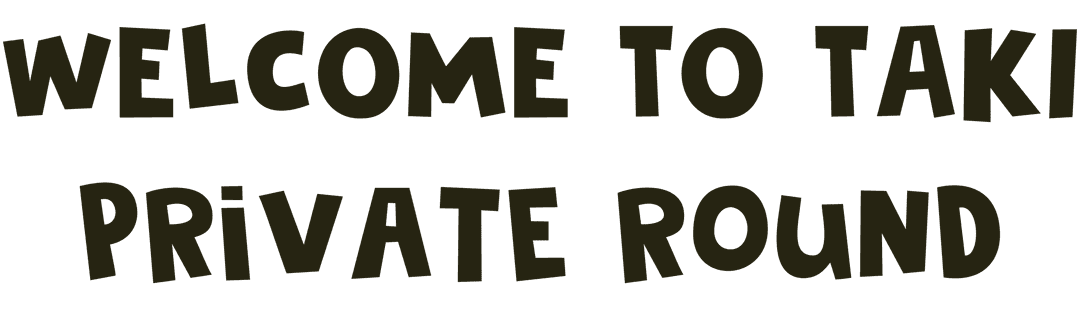 Welcome to Taki PRIVATE ROUND